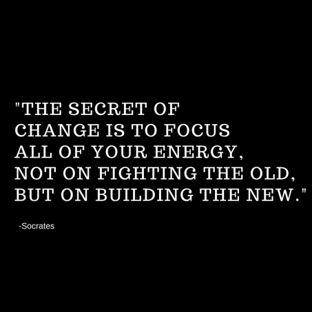 -The secret of change is to Focus all of your energy, not on fighting the old, but on building the new.--socrates